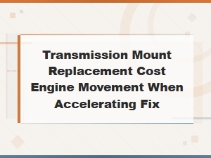 Transmission Mount Replacement Cost and Fix for Engine Movement When Accelerating