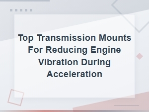 Top Transmission Mounts for Reducing Engine Vibration During Acceleration