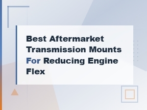 Best Aftermarket Transmission Mounts for Reducing Engine Flex