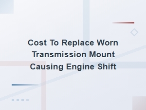 Cost to Replace a Worn Transmission Mount Causing Engine Shift